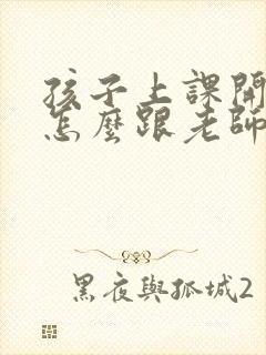 孩子上课开小差怎么跟老师说