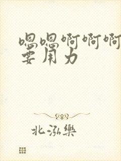 嗯嗯啊啊啊啊不要用力