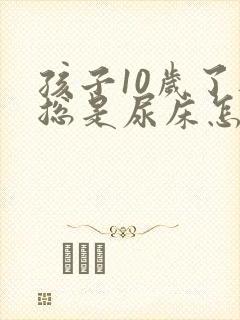 孩子10岁了还总是尿床怎么回事