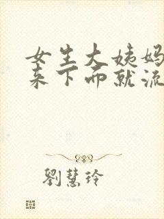 女生大姨妈还没来下面就流血了怎么回事