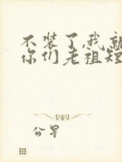 不装了,我就是你们老祖短剧全集