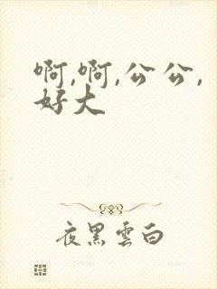 啊,啊,公公,好大