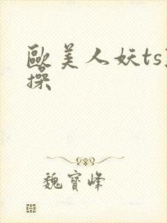 欧美人妖ts互操
