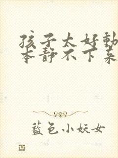 孩子太好动了根本静不下来怎么办