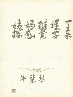 姨妈推迟了下面总感觉要来了