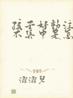 孩子好动注意力不集中是怎么回事