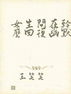 女生问在干嘛怎么回复幽默一点