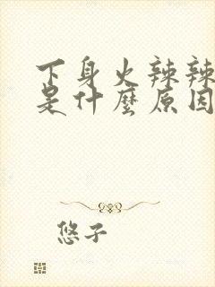 下身火辣辣的疼是什么原因