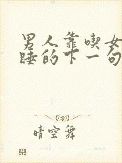 男人靠吃女人靠睡的下一句是什么