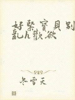 好紧宝贝别夹h乱h欢欲