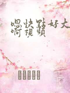 嗯快点好大好爽啊视频