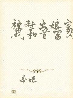 被赶出娘家当天,我和首富闪婚了全本