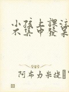 小孩上课注意力不集中发呆是怎么回事