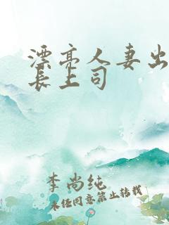 漂亮人妻出轨部长上司