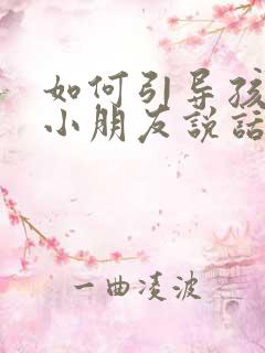 如何引导孩子和小朋友说话交流