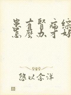 患有肾病综合症怎么办才好