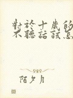 对于十岁的孩子不听话该怎么教育?