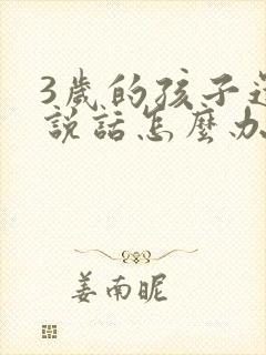 3岁的孩子还不说话怎么办