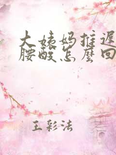 大姨妈推迟4天腰酸怎么回事