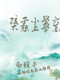 孩子小学六年级不想上学怎么办