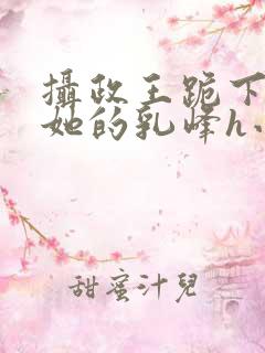 摄政王跪下含着她的乳峰h小说