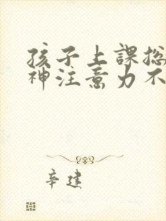 孩子上课总是走神注意力不集中怎么回事