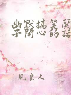 幽默搞笑哄女孩子开心的话