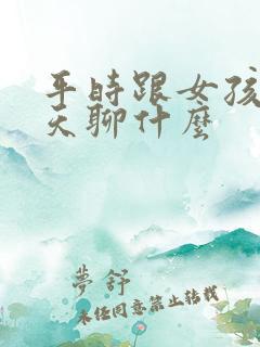 平时跟女孩子聊天聊什么