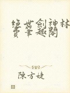 绝世剑神林辰免费笔趣阁