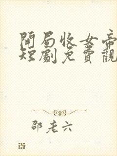 开局收女帝为徒短剧免费观看