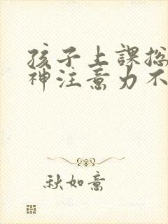 孩子上课总是走神注意力不集中怎么回事