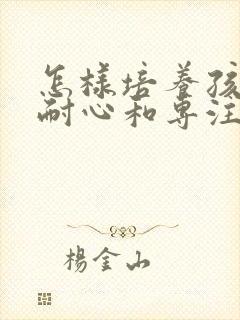 怎样培养孩子的耐心和专注力