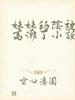 妹妹的阴被我舔高潮了小说