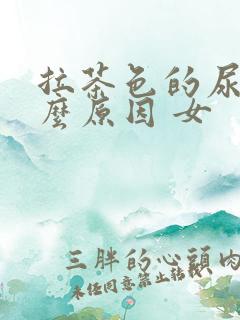 拉茶色的尿是什么原因 女