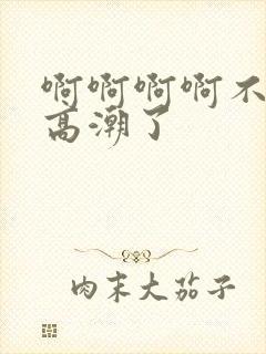 啊啊啊啊不要了高潮了