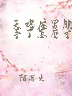 天蝎座男朋友分手了怎么才能挽回