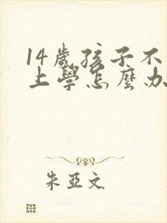 14岁孩子不想上学怎么办最好的方法