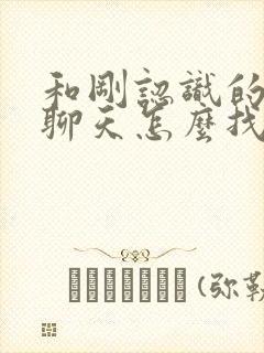 和刚认识的女生聊天怎么找话题