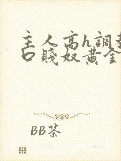 主人高h调教重口贱奴黄金