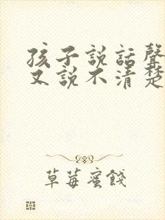 孩子说话声音小又说不清楚怎么回事