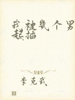 我被几个男人一起插