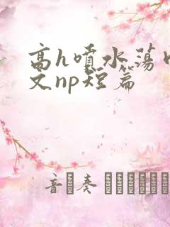 高h喷水荡肉爽文np短篇