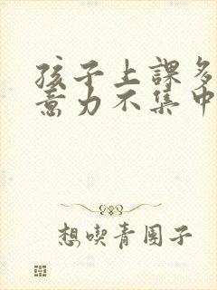 孩子上课多动注意力不集中老走神