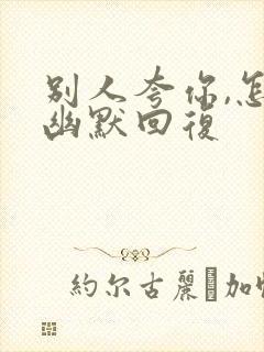 别人夸你,怎么幽默回复