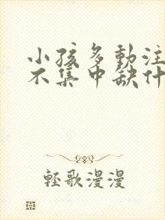 小孩多动注意力不集中缺什么