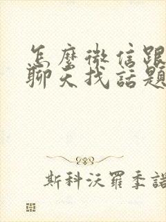 怎么微信跟女生聊天找话题