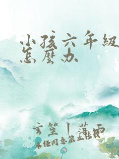 小孩六年级厌学怎么办