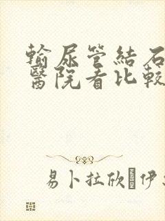 输尿管结石哪家医院看比较好点