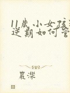 11岁小女孩叛逆期如何管教