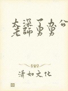 太深了办公室h老师男男